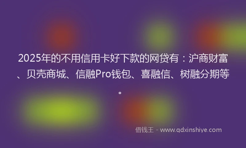 2025年的不用信用卡好下款的网贷有：沪商财富、贝壳商城、信融Pro钱包、喜融信、树融分期等。