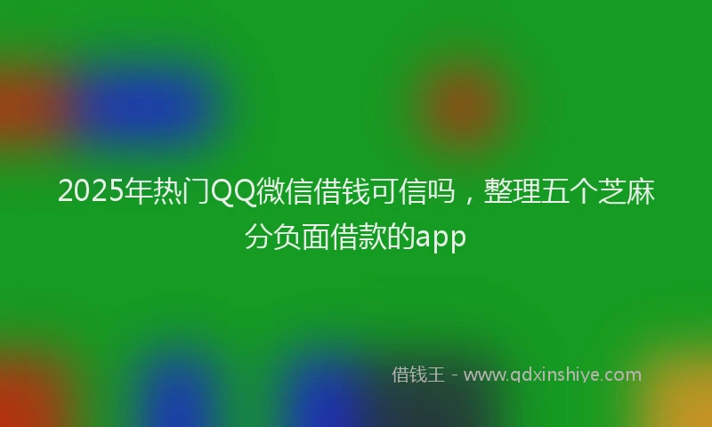 2025年热门QQ微信借钱可信吗，整理五个芝麻分负面借款的app