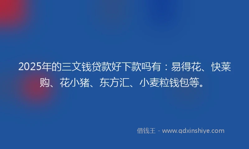 2025年的三文钱贷款好下款吗有：易得花、快莱购、花小猪、东方汇、小麦粒钱包等。