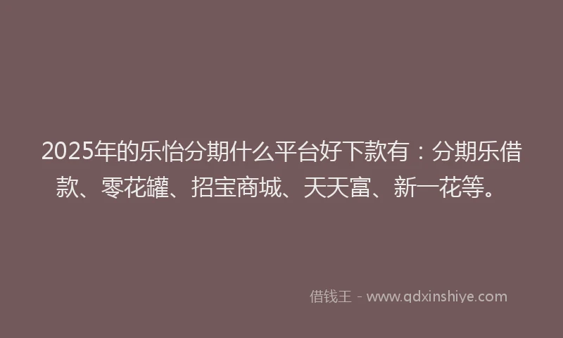 2025年的乐怡分期什么平台好下款有：分期乐借款、零花罐、招宝商城、天天富、新一花等。