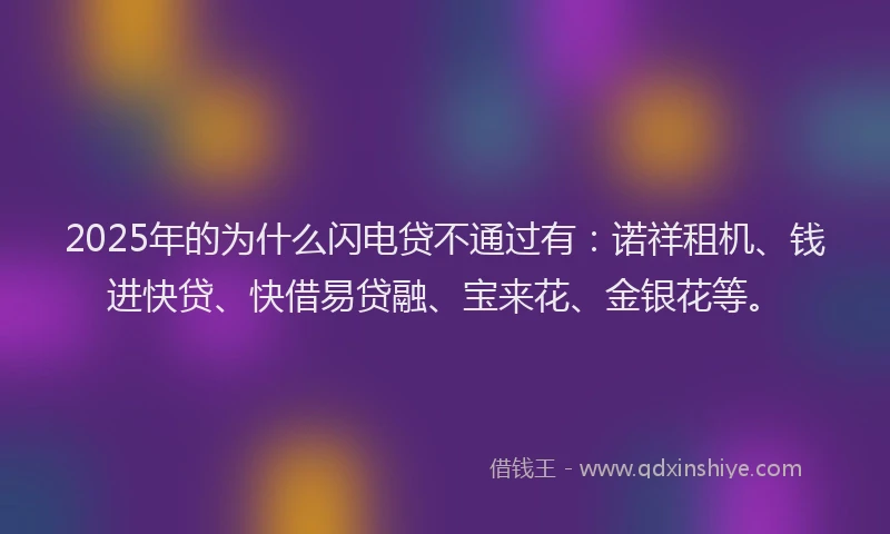 2025年的为什么闪电贷不通过有：诺祥租机、钱进快贷、快借易贷融、宝来花、金银花等。