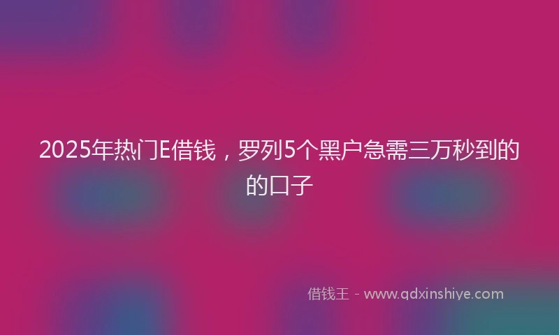 2025年热门E借钱，罗列5个黑户急需三万秒到的的口子