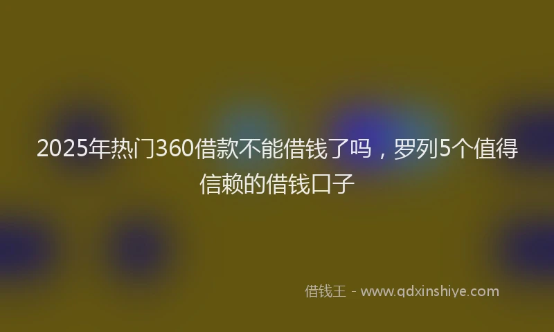 2025年热门360借款不能借钱了吗，罗列5个值得信赖的借钱口子