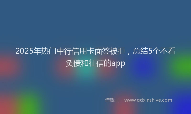2025年热门中行信用卡面签被拒，总结5个不看负债和征信的app