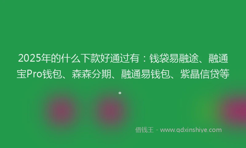 2025年的什么下款好通过有：钱袋易融途、融通宝Pro钱包、森森分期、融通易钱包、紫晶信贷等。