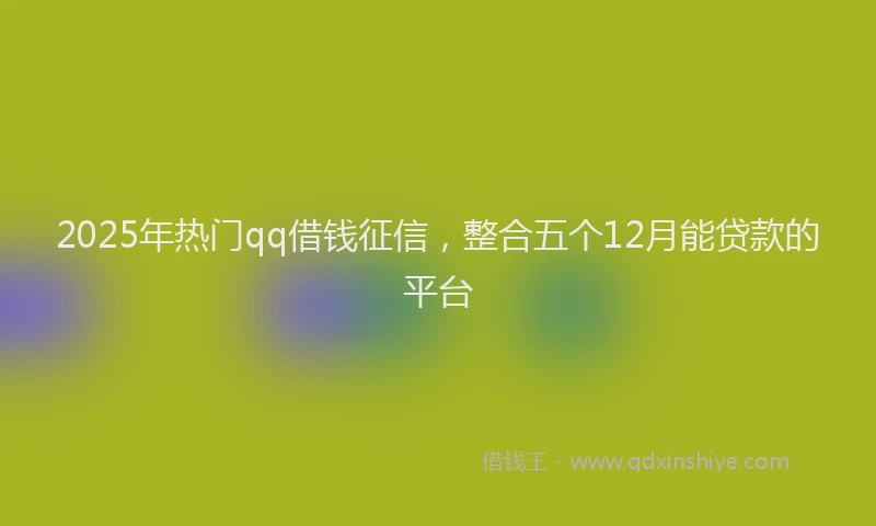 2025年热门qq借钱征信，整合五个12月能贷款的平台