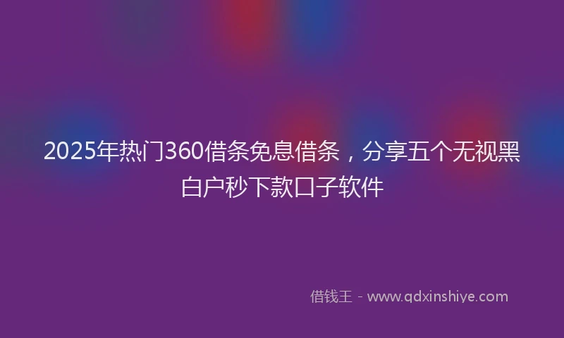 2025年热门360借条免息借条，分享五个无视黑白户秒下款口子软件