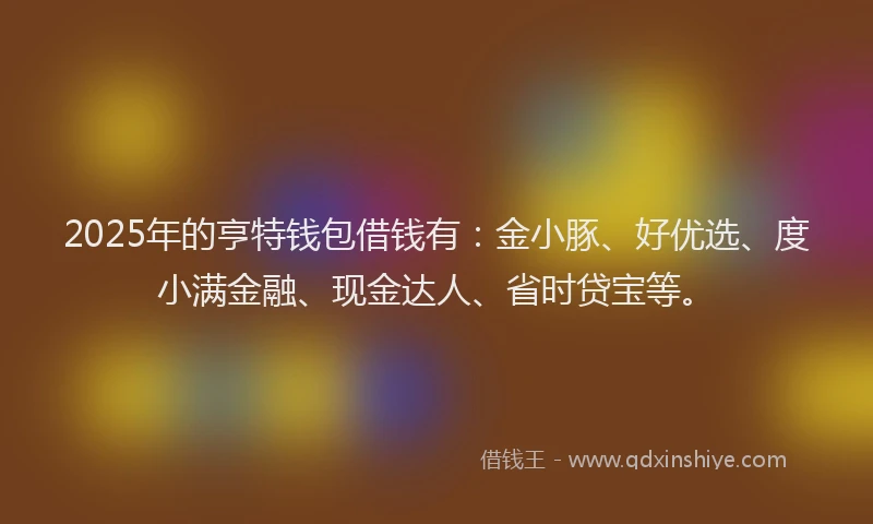 2025年的亨特钱包借钱有：金小豚、好优选、度小满金融、现金达人、省时贷宝等。