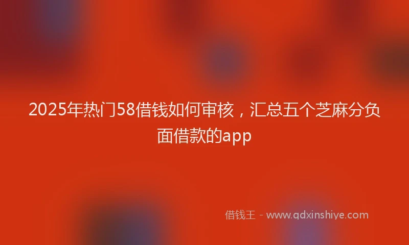 2025年热门58借钱如何审核，汇总五个芝麻分负面借款的app