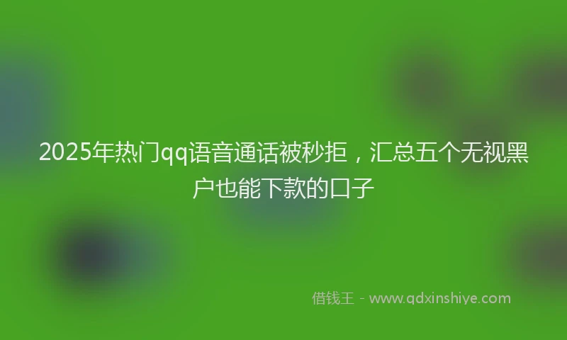 2025年热门qq语音通话被秒拒，汇总五个无视黑户也能下款的口子