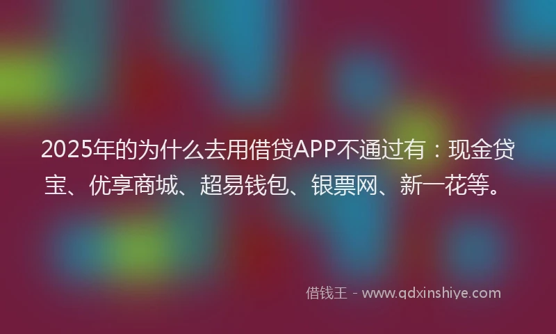 2025年的为什么去用借贷APP不通过有：现金贷宝、优享商城、超易钱包、银票网、新一花等。