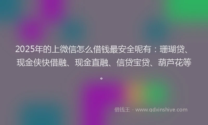 2025年的上微信怎么借钱最安全呢有：珊瑚贷、现金侠快借融、现金直融、信贷宝贷、葫芦花等。