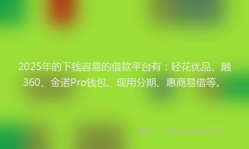 2025年的下钱容易的借款平台有：轻花优品、融360、金诺Pro钱包、现用分期、惠商易借等。