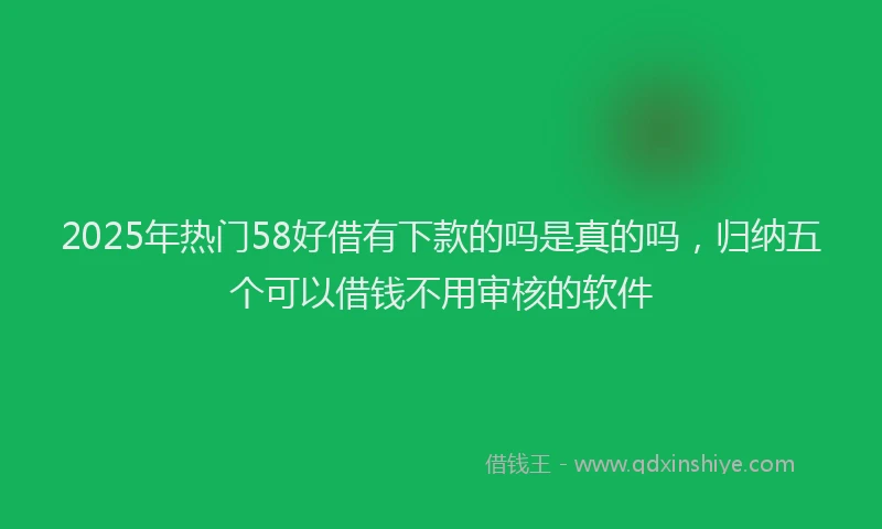 2025年热门58好借有下款的吗是真的吗，归纳五个可以借钱不用审核的软件