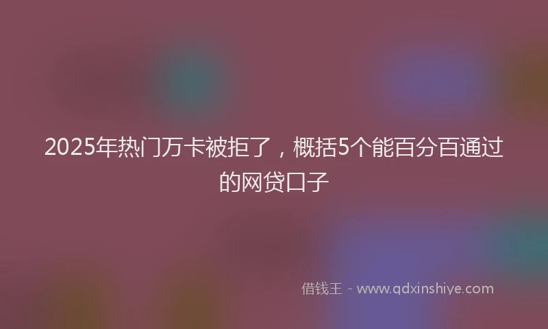 2025年热门万卡被拒了，概括5个能百分百通过的网贷口子