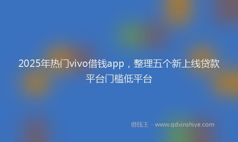 2025年热门vivo借钱app，整理五个新上线贷款平台门槛低平台
