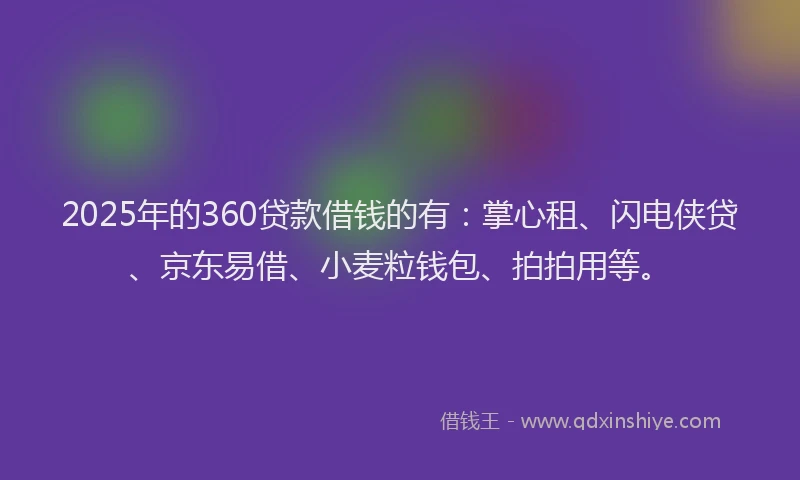 2025年的360贷款借钱的有：掌心租、闪电侠贷、京东易借、小麦粒钱包、拍拍用等。