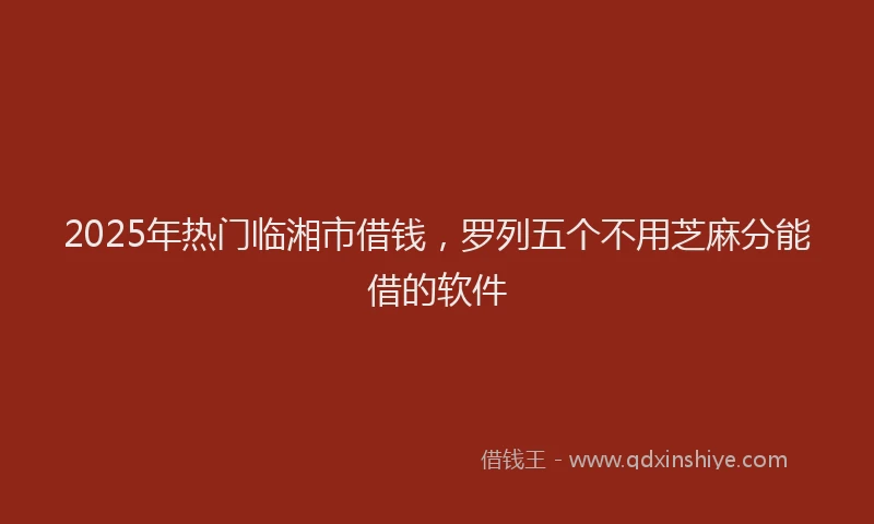 2025年热门临湘市借钱，罗列五个不用芝麻分能借的软件