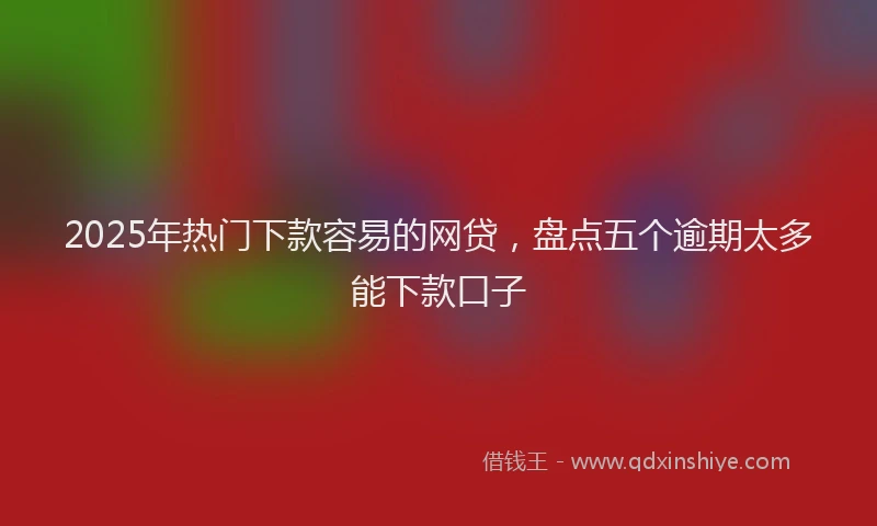 2025年热门下款容易的网贷，盘点五个逾期太多能下款口子
