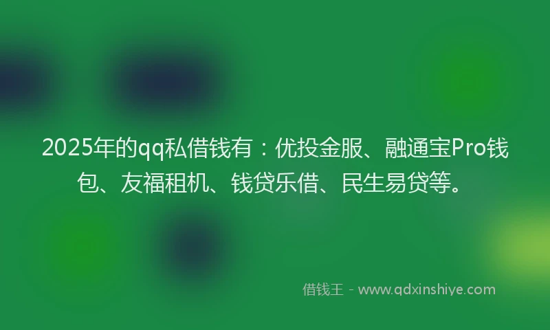 2025年的qq私借钱有：优投金服、融通宝Pro钱包、友福租机、钱贷乐借、民生易贷等。