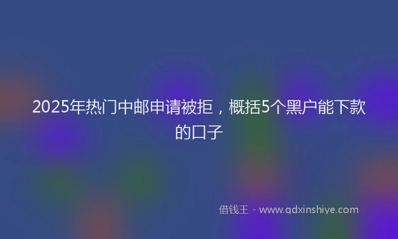 2025年热门中邮申请被拒，概括5个黑户能下款的口子