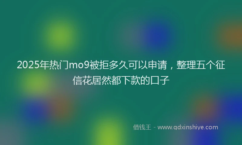 2025年热门mo9被拒多久可以申请，整理五个征信花居然都下款的口子