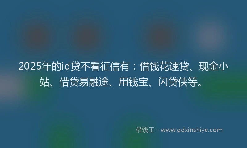 2025年的id贷不看征信有：借钱花速贷、现金小站、借贷易融途、用钱宝、闪贷侠等。