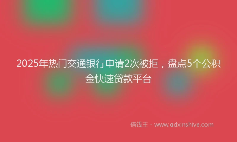 2025年热门交通银行申请2次被拒，盘点5个公积金快速贷款平台