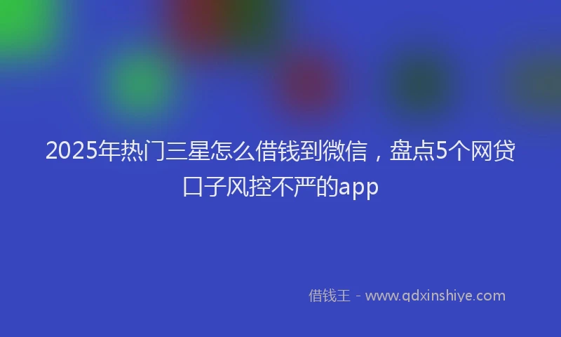 2025年热门三星怎么借钱到微信，盘点5个网贷口子风控不严的app