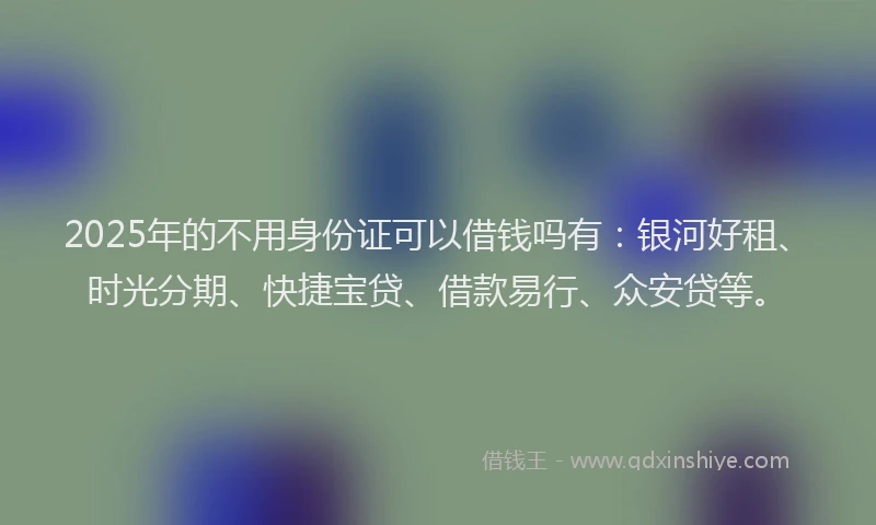 2025年的不用身份证可以借钱吗有：银河好租、时光分期、快捷宝贷、借款易行、众安贷等。