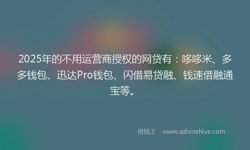 2025年的不用运营商授权的网贷有：哆哆米、多多钱包、迅达Pro钱包、闪借易贷融、钱速借融通宝等。