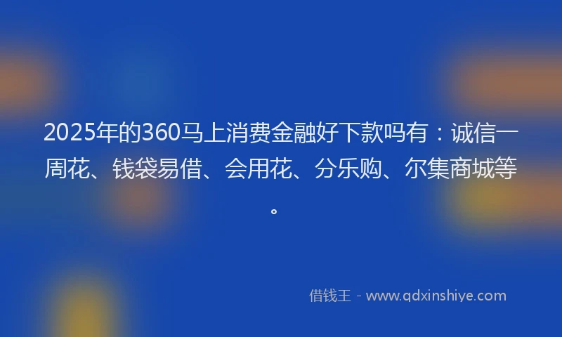 2025年的360马上消费金融好下款吗有：诚信一周花、钱袋易借、会用花、分乐购、尔集商城等。