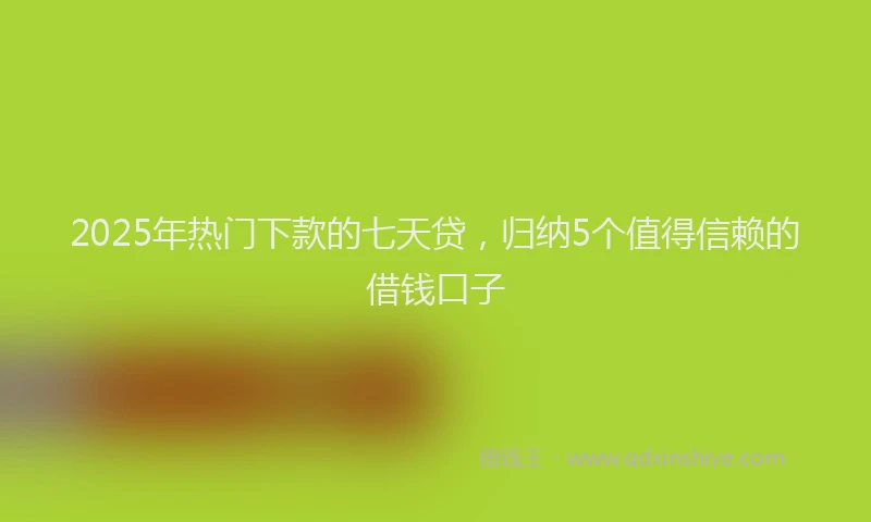 2025年热门下款的七天贷，归纳5个值得信赖的借钱口子