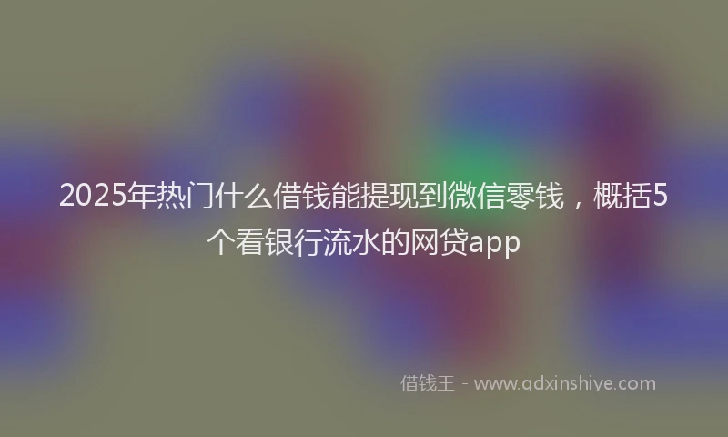 2025年热门什么借钱能提现到微信零钱，概括5个看银行流水的网贷app
