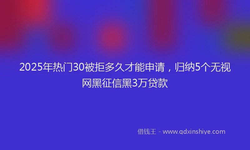 2025年热门30被拒多久才能申请，归纳5个无视网黑征信黑3万贷款