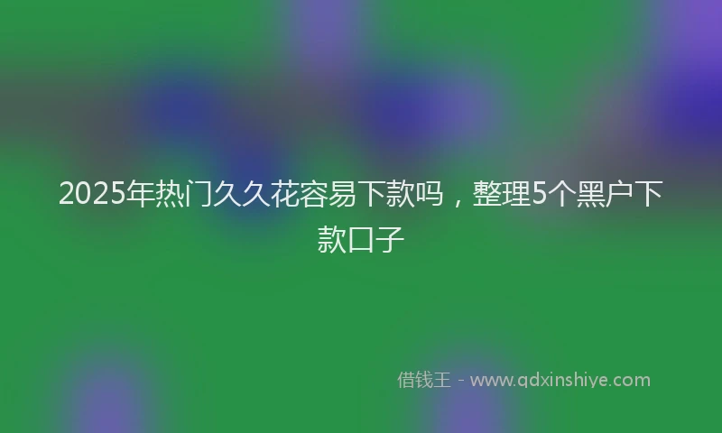 2025年热门久久花容易下款吗，整理5个黑户下款口子