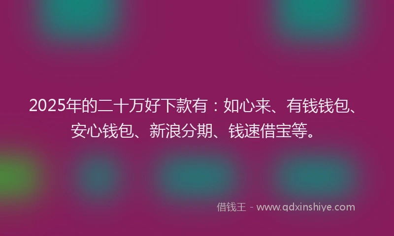 2025年的二十万好下款有：如心来、有钱钱包、安心钱包、新浪分期、钱速借宝等。