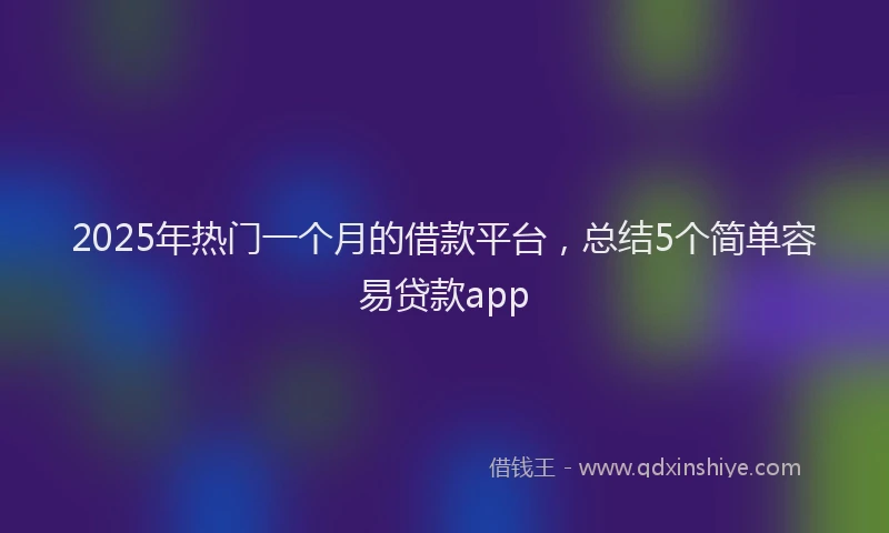 2025年热门一个月的借款平台，总结5个简单容易贷款app