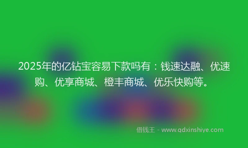 2025年的亿钻宝容易下款吗有：钱速达融、优速购、优享商城、橙丰商城、优乐快购等。