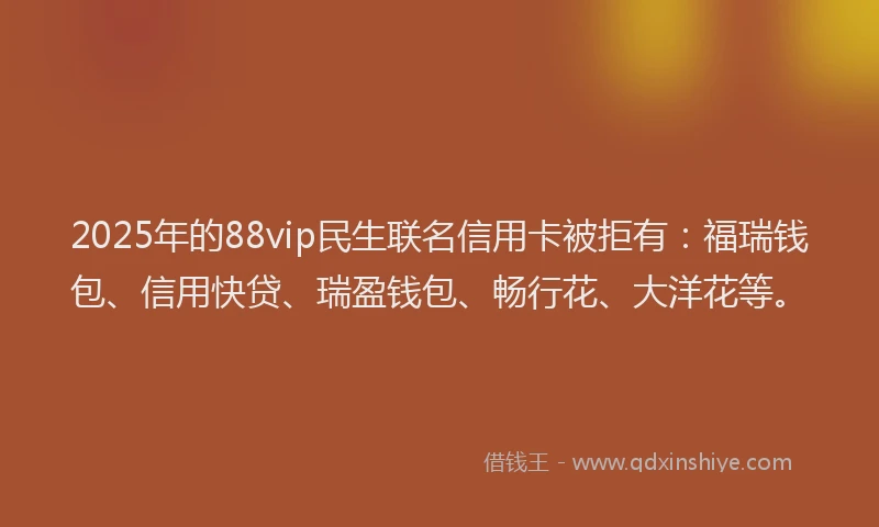 2025年的88vip民生联名信用卡被拒有：福瑞钱包、信用快贷、瑞盈钱包、畅行花、大洋花等。