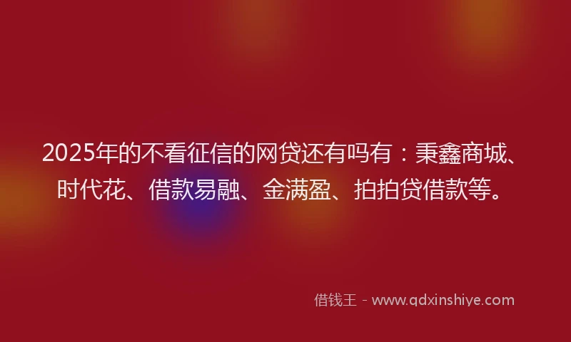2025年的不看征信的网贷还有吗有：秉鑫商城、时代花、借款易融、金满盈、拍拍贷借款等。