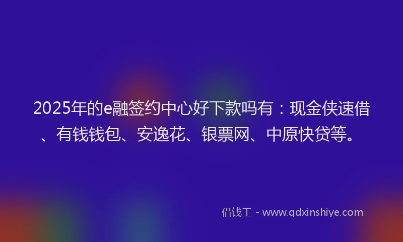 2025年的e融签约中心好下款吗有：现金侠速借、有钱钱包、安逸花、银票网、中原快贷等。