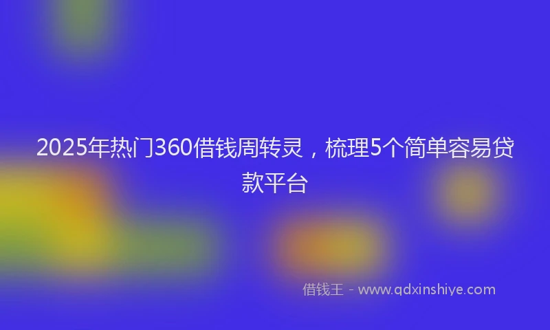 2025年热门360借钱周转灵，梳理5个简单容易贷款平台