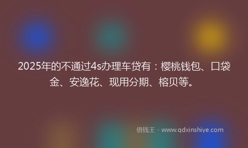 2025年的不通过4s办理车贷有：樱桃钱包、口袋金、安逸花、现用分期、榕贝等。