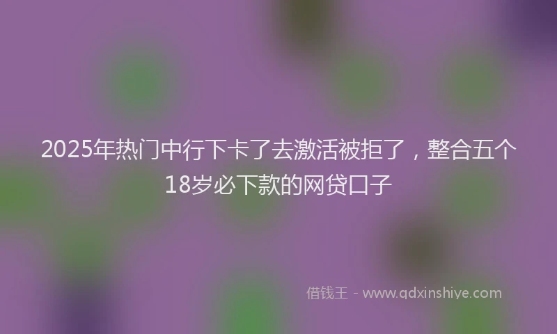 2025年热门中行下卡了去激活被拒了，整合五个18岁必下款的网贷口子