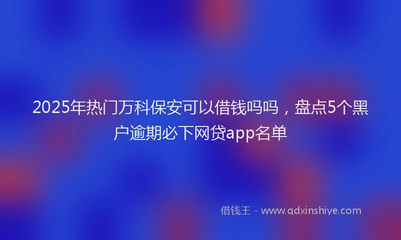 2025年热门万科保安可以借钱吗吗，盘点5个黑户逾期必下网贷app名单