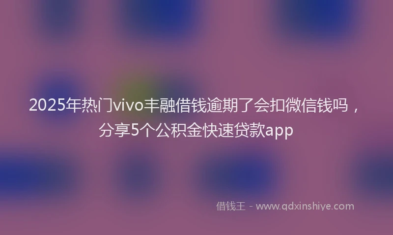 2025年热门vivo丰融借钱逾期了会扣微信钱吗，分享5个公积金快速贷款app