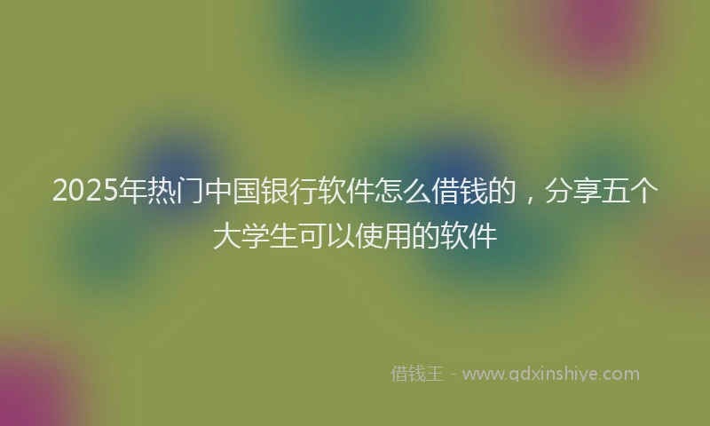 2025年热门中国银行软件怎么借钱的，分享五个大学生可以使用的软件