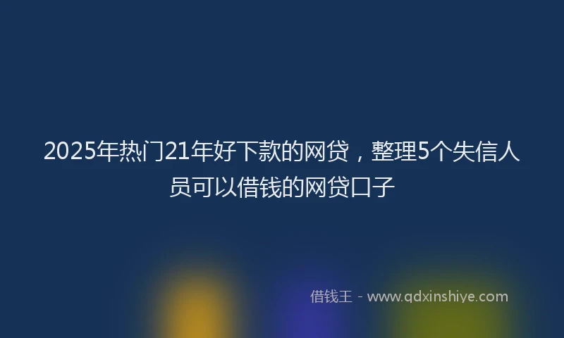 2025年热门21年好下款的网贷，整理5个失信人员可以借钱的网贷口子