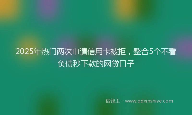 2025年热门两次申请信用卡被拒，整合5个不看负债秒下款的网贷口子